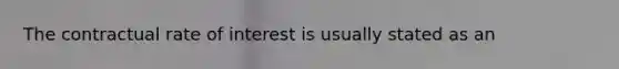 The contractual rate of interest is usually stated as an