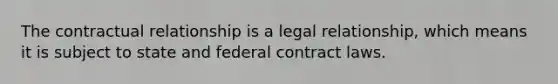 The contractual relationship is a legal relationship, which means it is subject to state and federal contract laws.