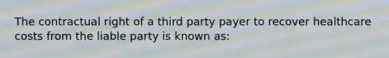 The contractual right of a third party payer to recover healthcare costs from the liable party is known as: