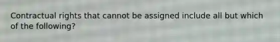 Contractual rights that cannot be assigned include all but which of the following?