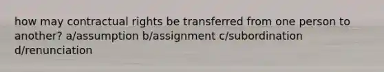 how may contractual rights be transferred from one person to another? a/assumption b/assignment c/subordination d/renunciation