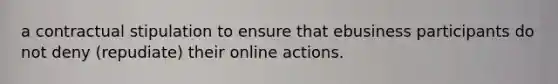 a contractual stipulation to ensure that ebusiness participants do not deny (repudiate) their online actions.