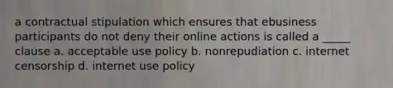 a contractual stipulation which ensures that ebusiness participants do not deny their online actions is called a _____ clause a. acceptable use policy b. nonrepudiation c. internet censorship d. internet use policy