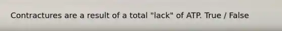 Contractures are a result of a total "lack" of ATP. True / False