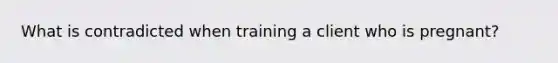 What is contradicted when training a client who is pregnant?