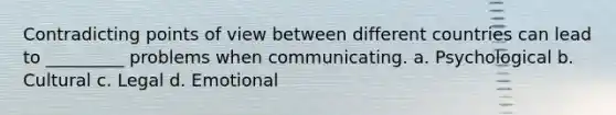 Contradicting points of view between different countries can lead to _________ problems when communicating. a. Psychological b. Cultural c. Legal d. Emotional