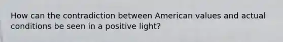 How can the contradiction between American values and actual conditions be seen in a positive light?