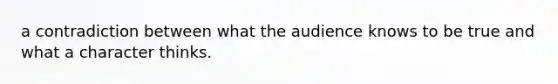 a contradiction between what the audience knows to be true and what a character thinks.