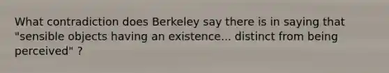 What contradiction does Berkeley say there is in saying that "sensible objects having an existence... distinct from being perceived" ?