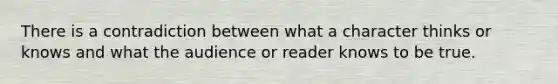 There is a contradiction between what a character thinks or knows and what the audience or reader knows to be true.