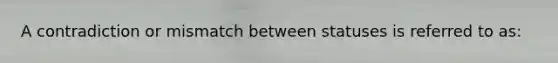 A contradiction or mismatch between statuses is referred to as: