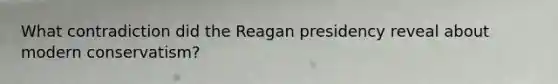 ​What contradiction did the Reagan presidency reveal about modern conservatism?