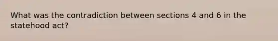 What was the contradiction between sections 4 and 6 in the statehood act?