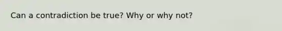 Can a contradiction be true? Why or why not?