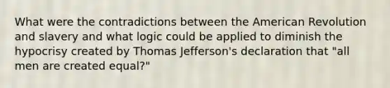 What were the contradictions between the American Revolution and slavery and what logic could be applied to diminish the hypocrisy created by Thomas Jefferson's declaration that "all men are created equal?"