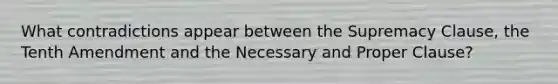 What contradictions appear between the Supremacy Clause, the Tenth Amendment and the Necessary and Proper Clause?