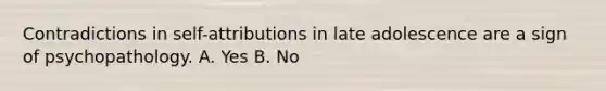 Contradictions in self-attributions in late adolescence are a sign of psychopathology. A. Yes B. No