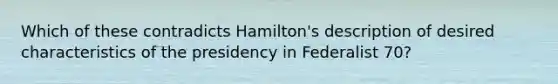 Which of these contradicts Hamilton's description of desired characteristics of the presidency in Federalist 70?