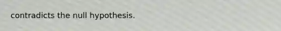 contradicts the null hypothesis.