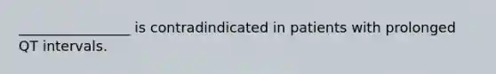 ________________ is contradindicated in patients with prolonged QT intervals.