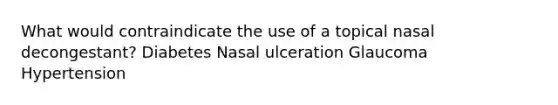 What would contraindicate the use of a topical nasal decongestant? Diabetes Nasal ulceration Glaucoma Hypertension