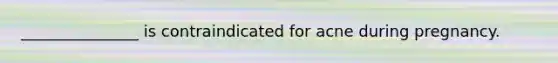 _______________ is contraindicated for acne during pregnancy.