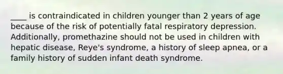 ____ is contraindicated in children younger than 2 years of age because of the risk of potentially fatal respiratory depression. Additionally, promethazine should not be used in children with hepatic disease, Reye's syndrome, a history of sleep apnea, or a family history of sudden infant death syndrome.