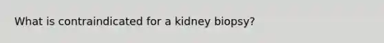 What is contraindicated for a kidney biopsy?