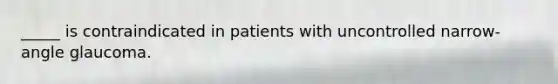 _____ is contraindicated in patients with uncontrolled narrow-angle glaucoma.