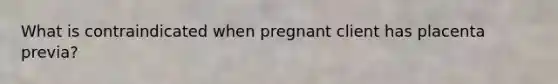 What is contraindicated when pregnant client has placenta previa?