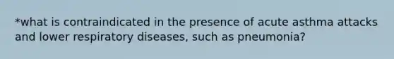 *what is contraindicated in the presence of acute asthma attacks and lower respiratory diseases, such as pneumonia?