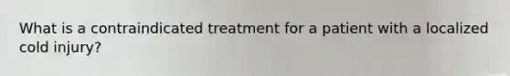 What is a contraindicated treatment for a patient with a localized cold injury?