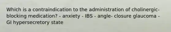 Which is a contraindication to the administration of cholinergic-blocking medication? - anxiety - IBS - angle- closure glaucoma - GI hypersecretory state