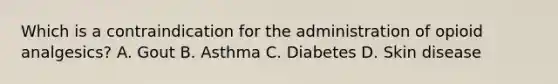 Which is a contraindication for the administration of opioid analgesics? A. Gout B. Asthma C. Diabetes D. Skin disease