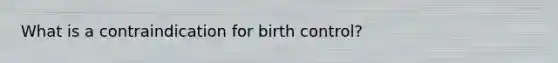 What is a contraindication for birth control?