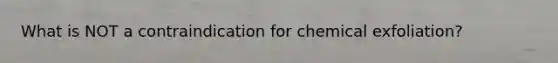 What is NOT a contraindication for chemical exfoliation?