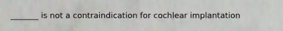 _______ is not a contraindication for cochlear implantation