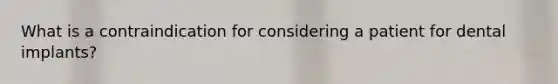 What is a contraindication for considering a patient for dental implants?