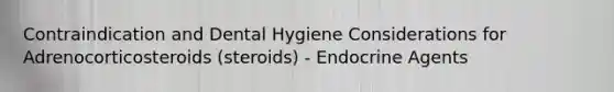 Contraindication and Dental Hygiene Considerations for Adrenocorticosteroids (steroids) - Endocrine Agents