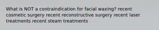 What is NOT a contraindication for facial waxing? recent cosmetic surgery recent reconstructive surgery recent laser treatments recent steam treatments