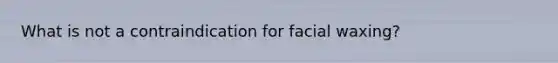 What is not a contraindication for facial waxing?
