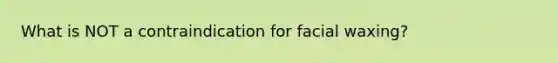 What is NOT a contraindication for facial waxing?