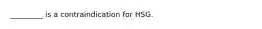 _________ is a contraindication for HSG.