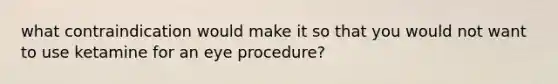 what contraindication would make it so that you would not want to use ketamine for an eye procedure?