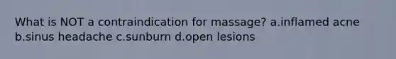 What is NOT a contraindication for massage? a.inflamed acne b.sinus headache c.sunburn d.open lesions