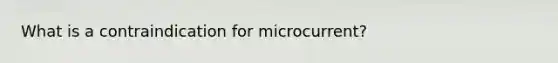 What is a contraindication for microcurrent?