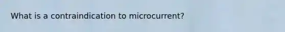 What is a contraindication to microcurrent?