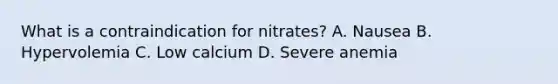 What is a contraindication for nitrates? A. Nausea B. Hypervolemia C. Low calcium D. Severe anemia