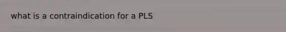 what is a contraindication for a PLS