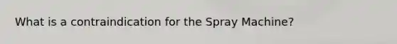 What is a contraindication for the Spray Machine?